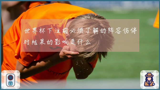 世界杯下注前必须了解的阵容伤停对结果的影响是什么