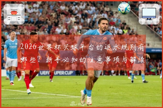 2026世界杯买球平台的返水规则有哪些？新手必知的注意事项与解读