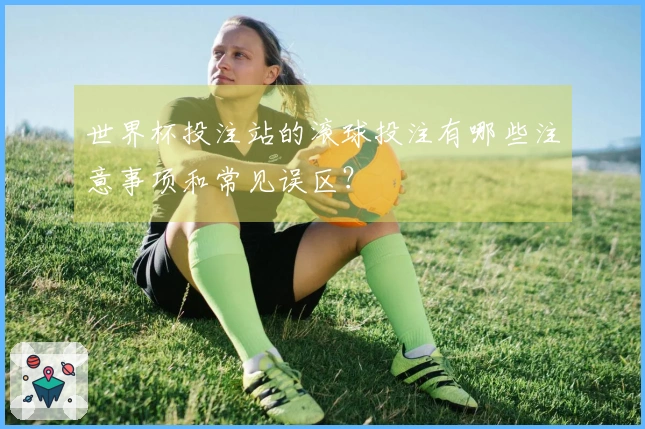 世界杯投注站的滚球投注有哪些注意事项和常见误区？