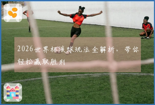2026世界杯滚球玩法全解析,带你轻松赢取胜利