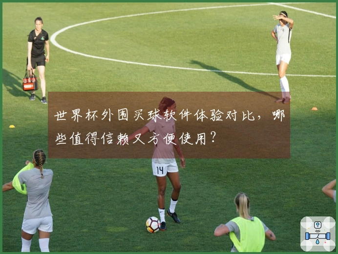世界杯外围买球软件体验对比，哪些值得信赖又方便使用？