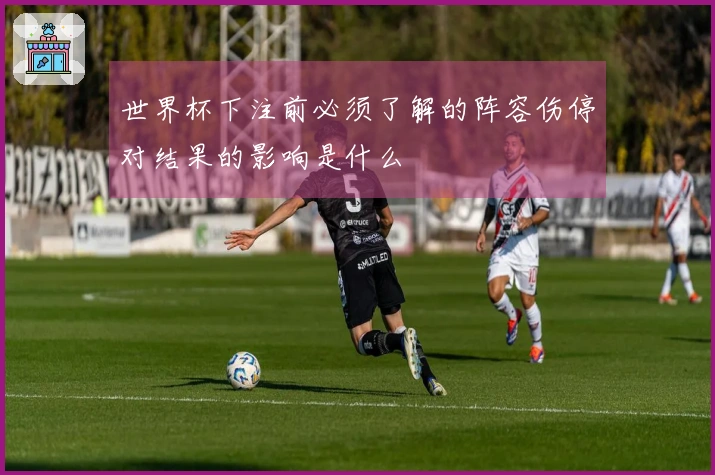 世界杯下注前必须了解的阵容伤停对结果的影响是什么