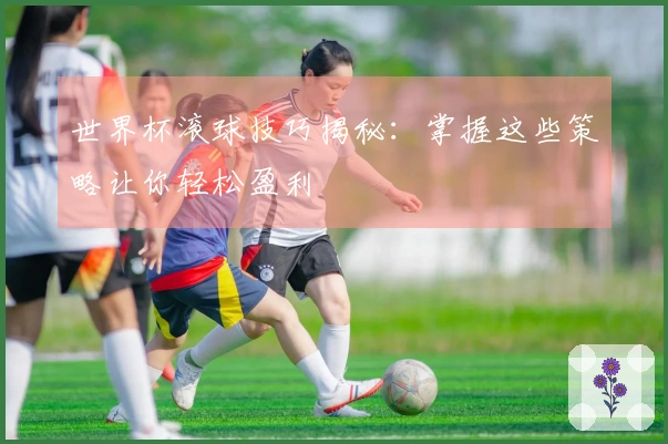 世界杯滚球技巧揭秘：掌握这些策略让你轻松盈利