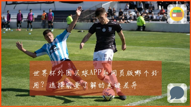 世界杯外围买球APP和网页版哪个好用？选择前要了解的关键差异