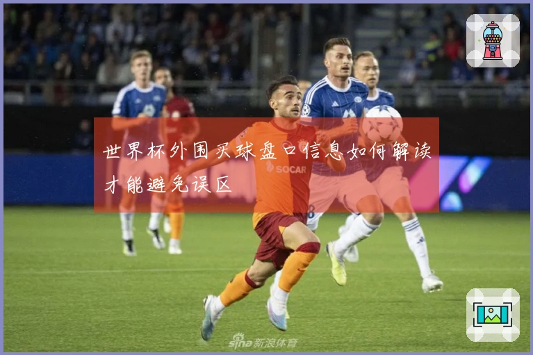 世界杯外围买球盘口信息如何解读才能避免误区