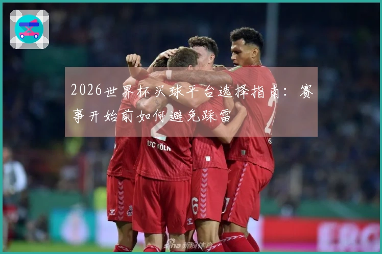 2026世界杯买球平台选择指南：赛事开始前如何避免踩雷
