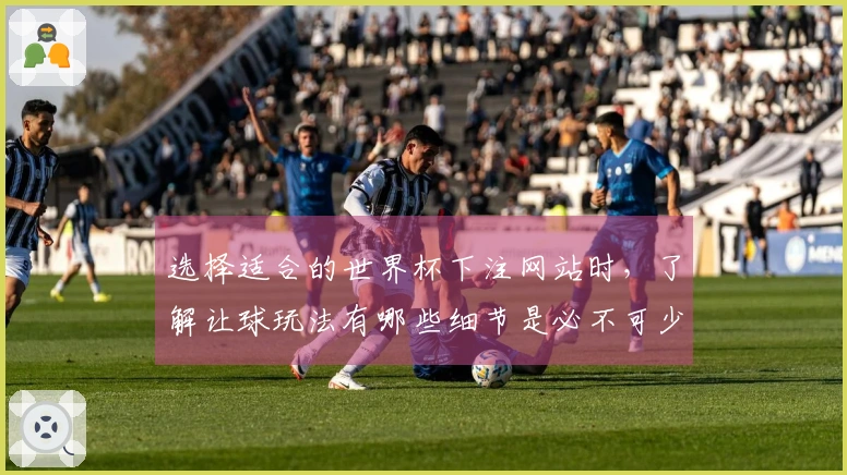 选择适合的世界杯下注网站时，了解让球玩法有哪些细节是必不可少的