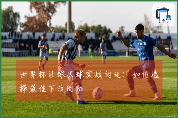 世界杯让球买球实战讨论:如何选择最佳下注时机