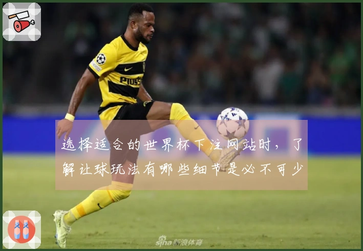 选择适合的世界杯下注网站时，了解让球玩法有哪些细节是必不可少的