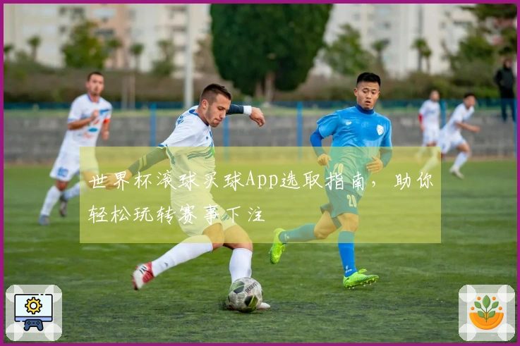 世界杯滚球买球App选取指南，助你轻松玩转赛事下注