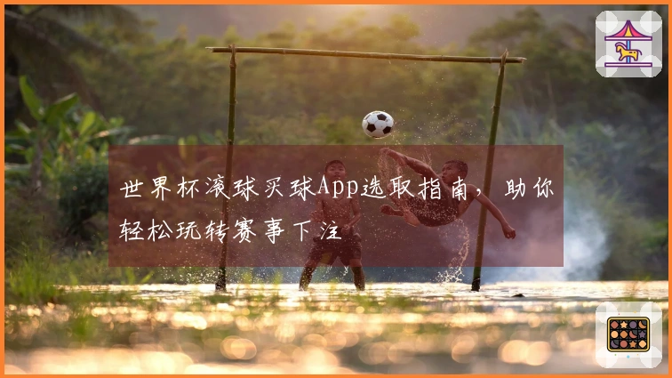 世界杯滚球买球App选取指南,助你轻松玩转赛事下注