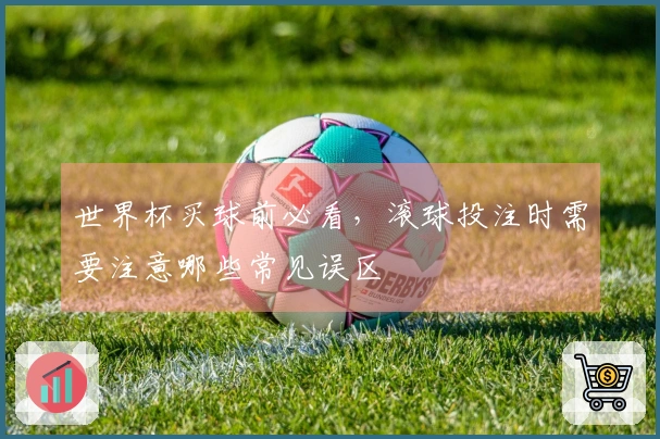 世界杯买球前必看，滚球投注时需要注意哪些常见误区